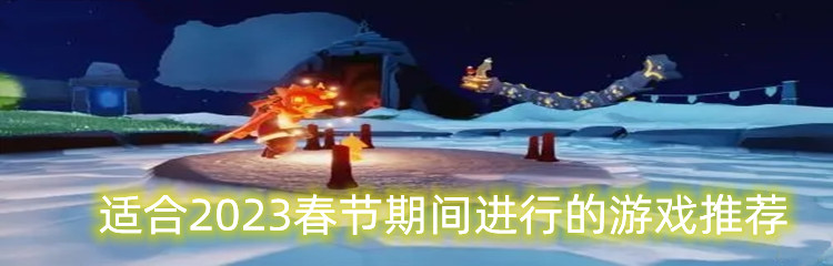 适合2023春节期间进行的游戏推荐