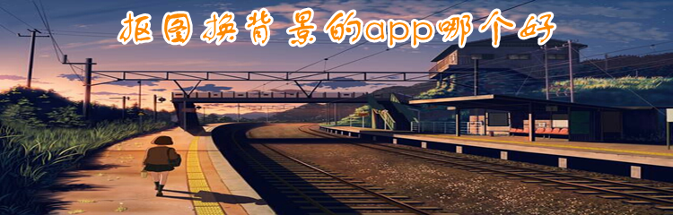 抠图换背景的app哪个好