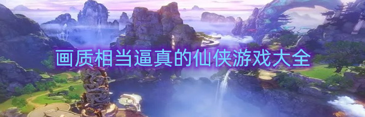 画质相当逼真的仙侠游戏大全