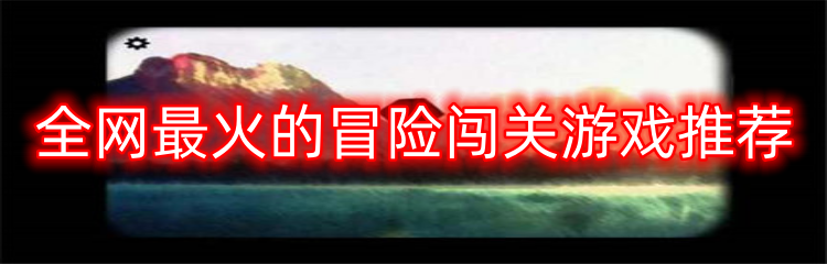 全网最火的冒险闯关游戏推荐